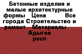 Бетонные изделия и малые архитектурные формы › Цена ­ 999 - Все города Строительство и ремонт » Материалы   . Адыгея респ.